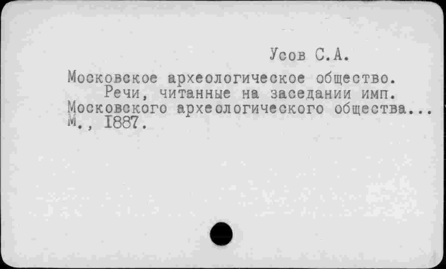 ﻿Усов С.А.
Московское археологическое общество.
Речи, читанные на заседании имп. Московского археологического общества.. М., 1887.